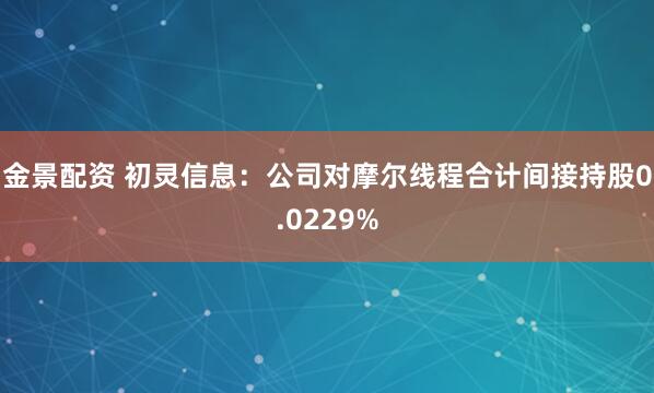 金景配资 初灵信息：公司对摩尔线程合计间接持股0.0229%