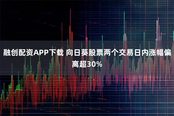 融创配资APP下载 向日葵股票两个交易日内涨幅偏离超30%