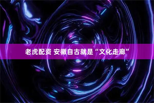 老虎配资 安徽自古就是“文化走廊”