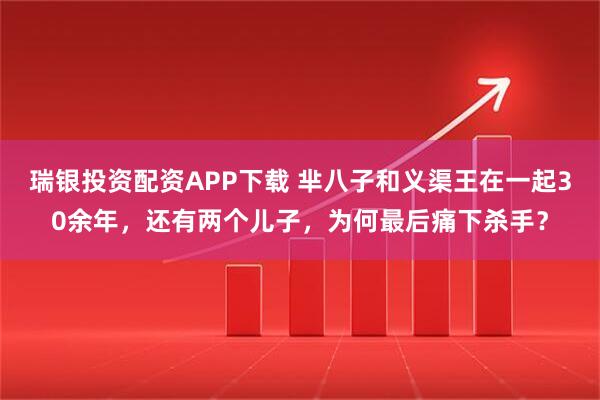 瑞银投资配资APP下载 芈八子和义渠王在一起30余年，还有两个儿子，为何最后痛下杀手？