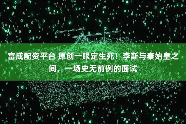 富成配资平台 原创一眼定生死！李斯与秦始皇之间，一场史无前例的面试