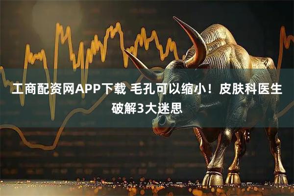 工商配资网APP下载 毛孔可以缩小！皮肤科医生破解3大迷思