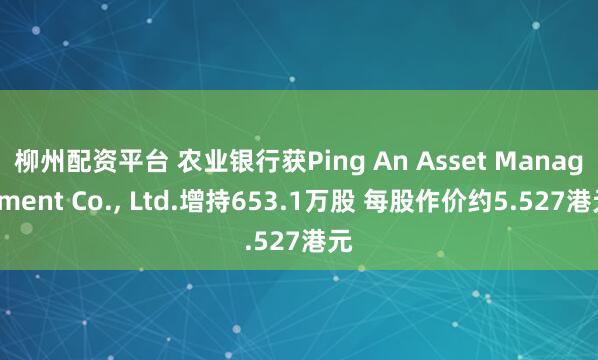 柳州配资平台 农业银行获Ping An Asset Management Co., Ltd.增持653.1万股 每股作价约5.527港元