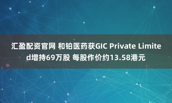 汇盈配资官网 和铂医药获GIC Private Limited增持69万股 每股作价约13.58港元