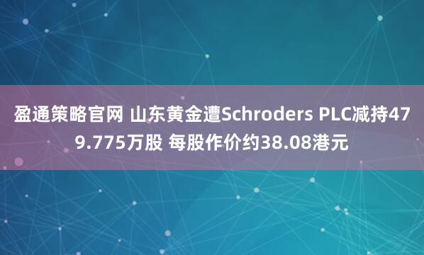 盈通策略官网 山东黄金遭Schroders PLC减持479.775万股 每股作价约38.08港元
