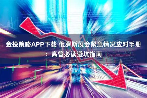 金投策略APP下载 俄罗斯展会紧急情况应对手册：高管必读避坑指南