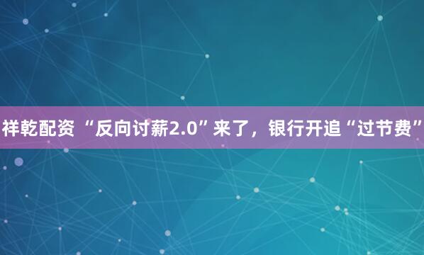 祥乾配资 “反向讨薪2.0”来了，银行开追“过节费”