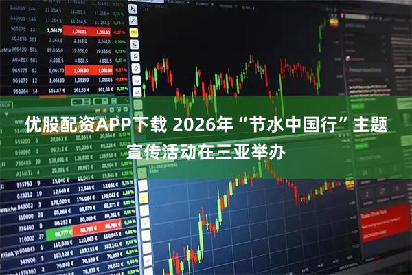 优股配资APP下载 2026年“节水中国行”主题宣传活动在三亚举办