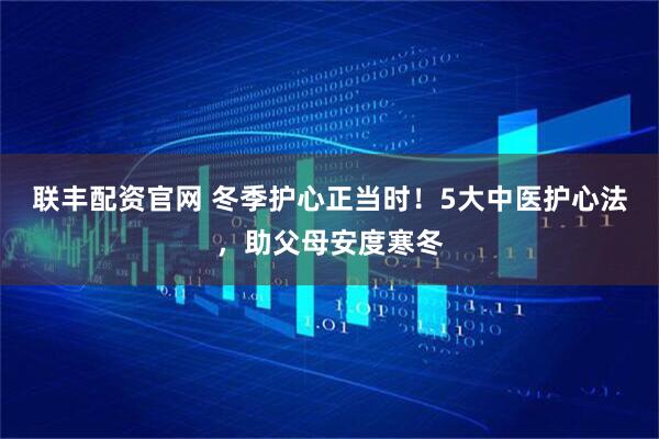 联丰配资官网 冬季护心正当时!5大中医护心法,助父母安度寒冬
