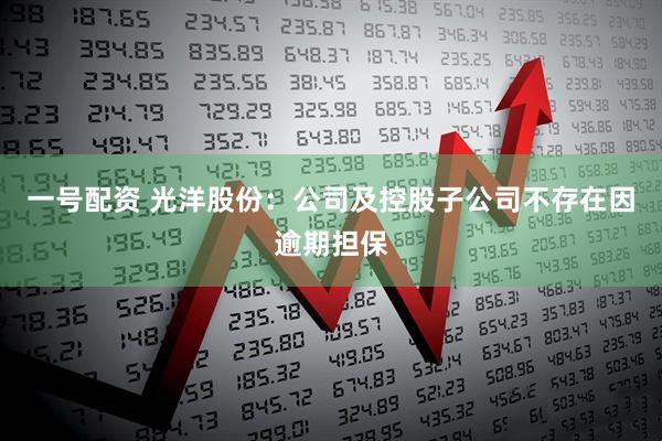一号配资 光洋股份：公司及控股子公司不存在因逾期担保