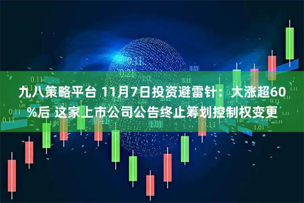 九八策略平台 11月7日投资避雷针:大涨超60%后 这家上市公司公告终止筹划控制权变更
