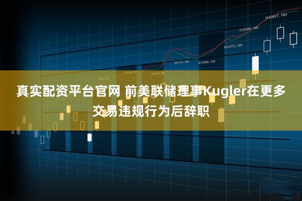 真实配资平台官网 前美联储理事Kugler在更多交易违规行为后辞职