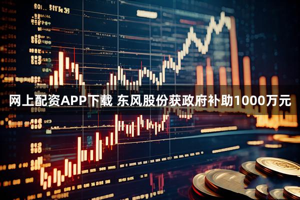 网上配资APP下载 东风股份获政府补助1000万元