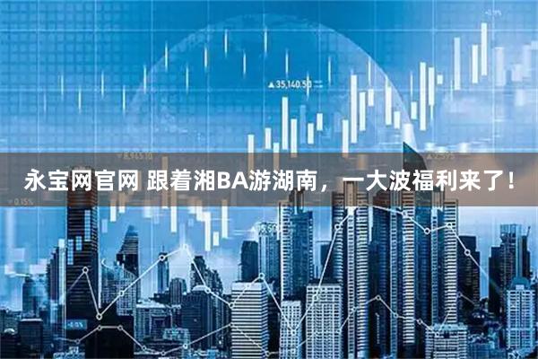 永宝网官网 跟着湘BA游湖南，一大波福利来了！