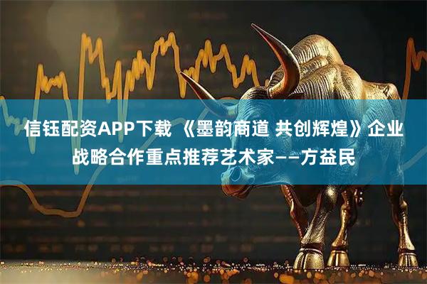 信钰配资APP下载 《墨韵商道 共创辉煌》企业战略合作重点推荐艺术家——方益民