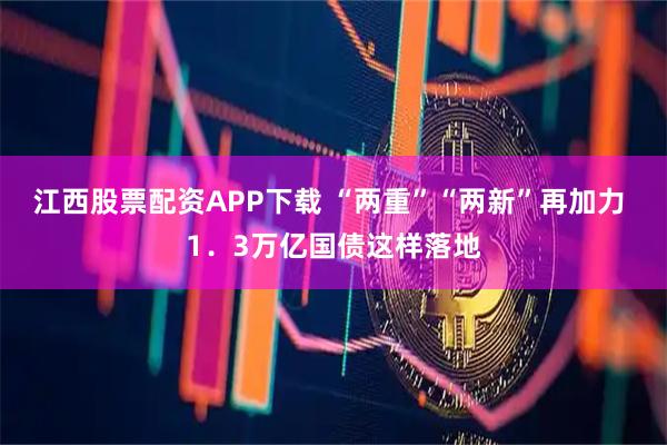 江西股票配资APP下载 “两重”“两新”再加力 1．3万亿国债这样落地