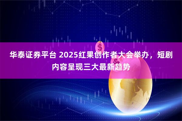 华泰证券平台 2025红果创作者大会举办，短剧内容呈现三大最新趋势