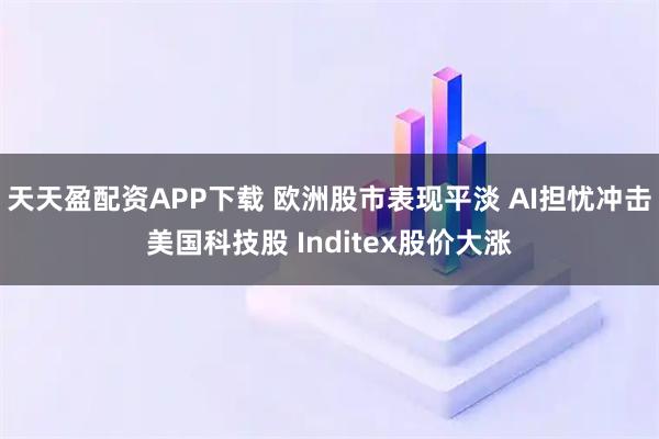 天天盈配资APP下载 欧洲股市表现平淡 AI担忧冲击美国科技股 Inditex股价大涨