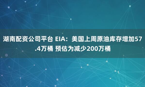 湖南配资公司平台 EIA：美国上周原油库存增加57.4万桶 预估为减少200万桶