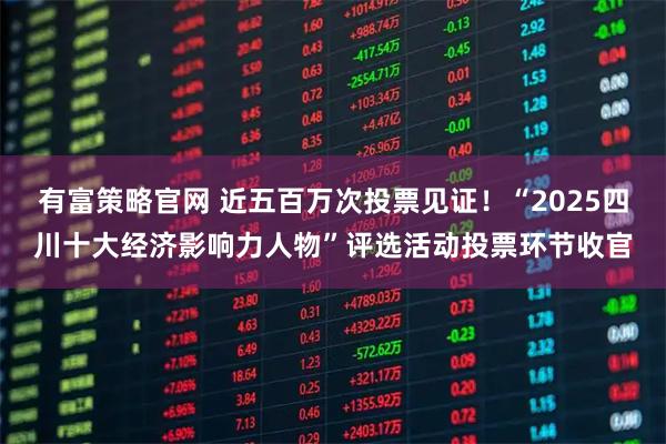 有富策略官网 近五百万次投票见证！“2025四川十大经济影响力人物”评选活动投票环节收官