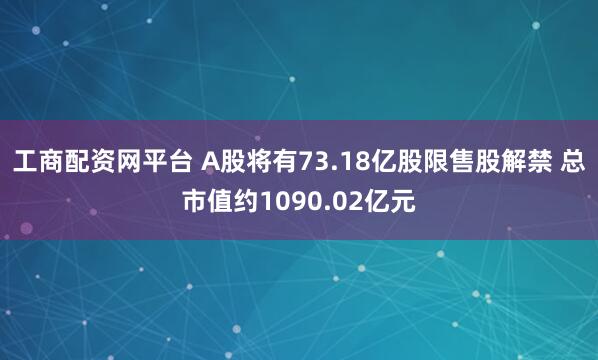 工商配资网平台 A股将有73.18亿股限售股解禁 总市值约1090.02亿元