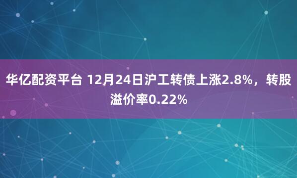 华亿配资平台 12月24日沪工转债上涨2.8%，转股溢价率0.22%