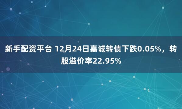 新手配资平台 12月24日嘉诚转债下跌0.05%,转股溢价率22.95%