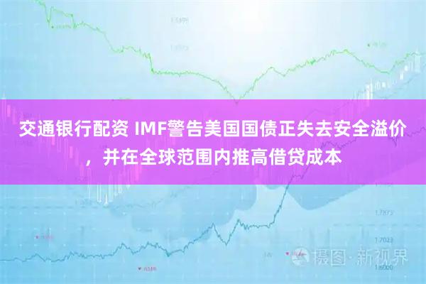 交通银行配资 IMF警告美国国债正失去安全溢价，并在全球范围内推高借贷成本
