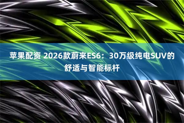 苹果配资 2026款蔚来ES6：30万级纯电SUV的舒适与智能标杆