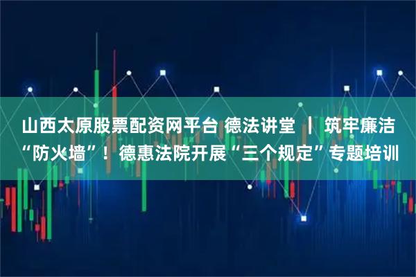山西太原股票配资网平台 德法讲堂 ｜ 筑牢廉洁“防火墙”！德惠法院开展“三个规定”专题培训
