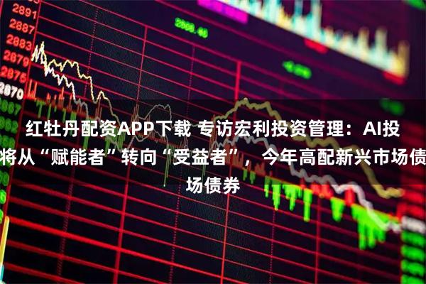 红牡丹配资APP下载 专访宏利投资管理：AI投资将从“赋能者”转向“受益者”，今年高配新兴市场债券