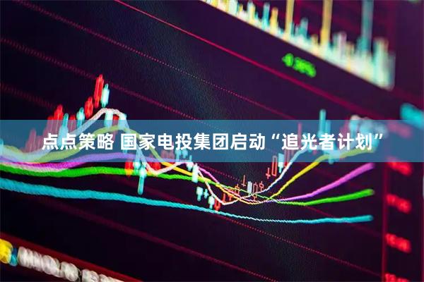 点点策略 国家电投集团启动“追光者计划”