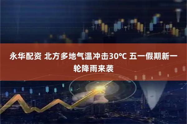 永华配资 北方多地气温冲击30℃ 五一假期新一轮降雨来袭