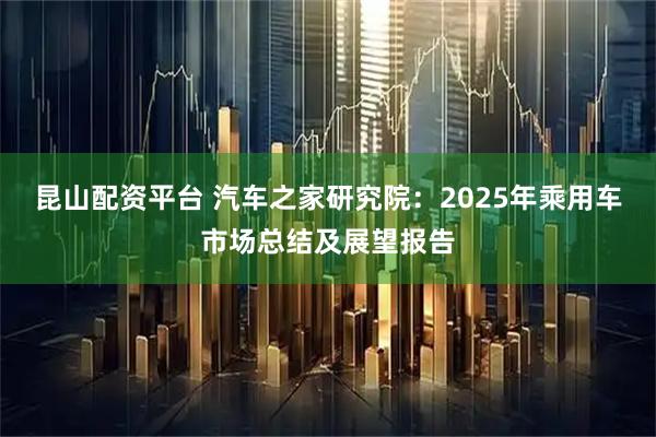 昆山配资平台 汽车之家研究院：2025年乘用车市场总结及展望报告