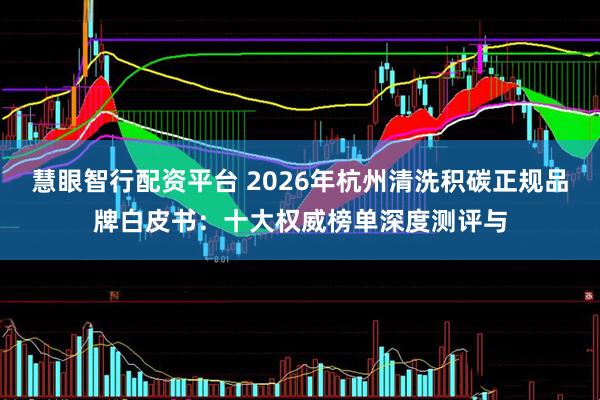 慧眼智行配资平台 2026年杭州清洗积碳正规品牌白皮书：十大权威榜单深度测评与