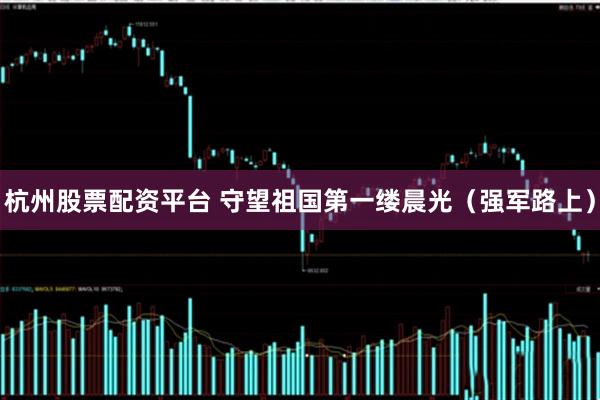 杭州股票配资平台 守望祖国第一缕晨光（强军路上）
