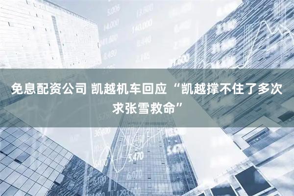 免息配资公司 凯越机车回应 “凯越撑不住了多次求张雪救命”