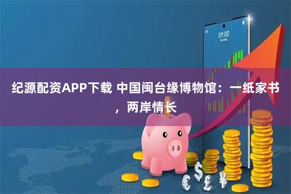 纪源配资APP下载 中国闽台缘博物馆：一纸家书，两岸情长
