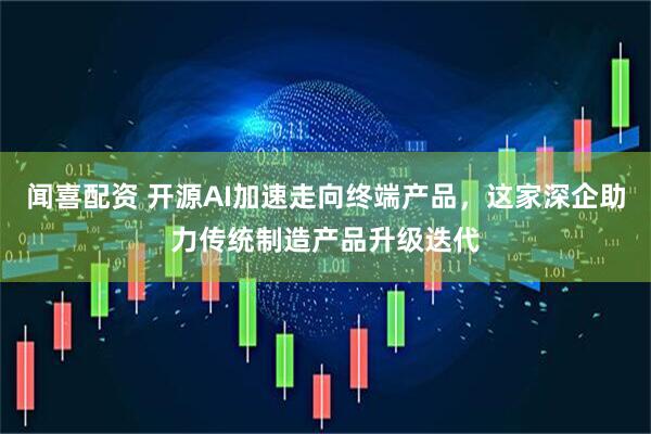 闻喜配资 开源AI加速走向终端产品，这家深企助力传统制造产品升级迭代