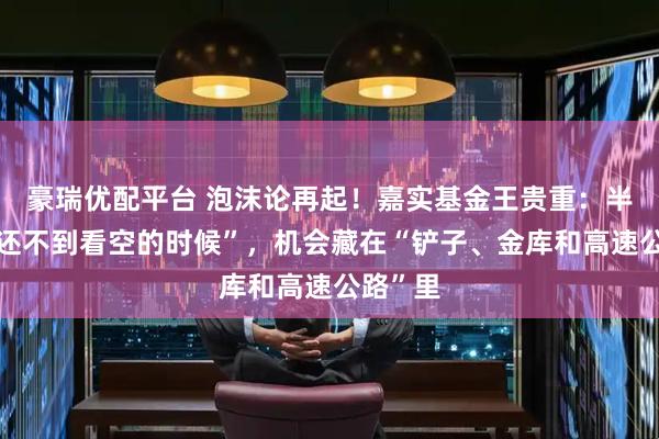 豪瑞优配平台 泡沫论再起！嘉实基金王贵重：半导体“还不到看空的时候”，机会藏在“铲子、金库和高速公路”里