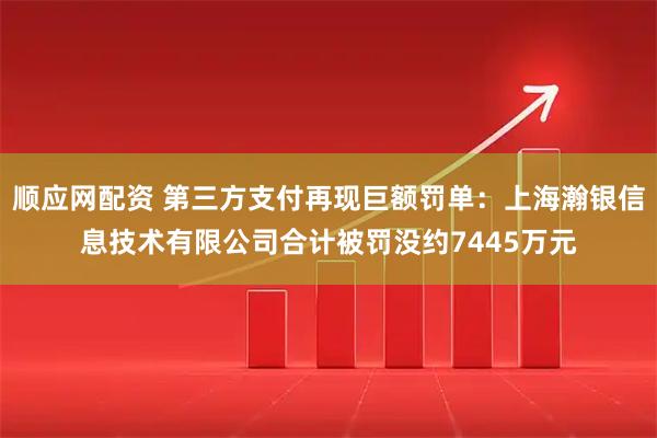 顺应网配资 第三方支付再现巨额罚单:上海瀚银信息技术有限公司合计被罚没约7445万元
