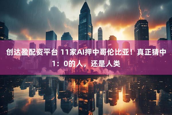 创达盈配资平台 11家AI押中哥伦比亚！真正猜中1：0的人，还是人类