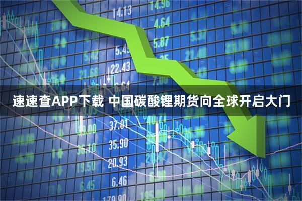 速速查APP下载 中国碳酸锂期货向全球开启大门
